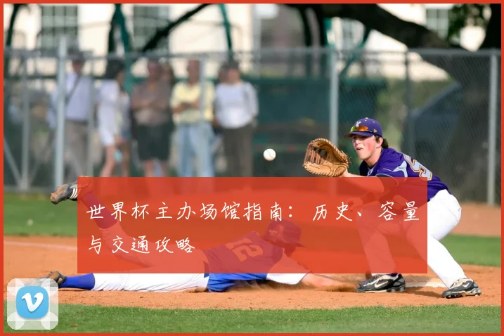 世界杯主办场馆指南：历史、容量与交通攻略