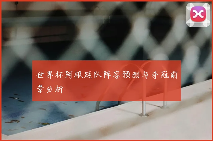 世界杯阿根廷队阵容预测与夺冠前景分析