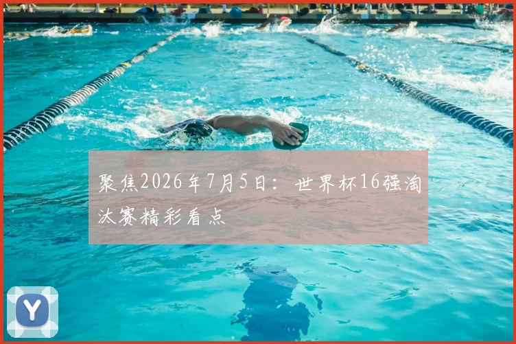 聚焦2026年7月5日：世界杯16强淘汰赛精彩看点