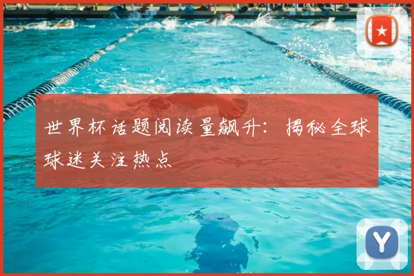 世界杯话题阅读量飙升:揭秘全球球迷关注热点