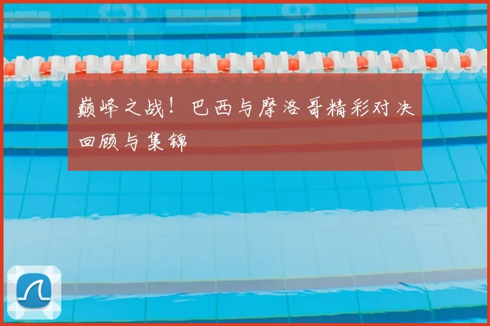 巅峰之战!巴西与摩洛哥精彩对决回顾与集锦