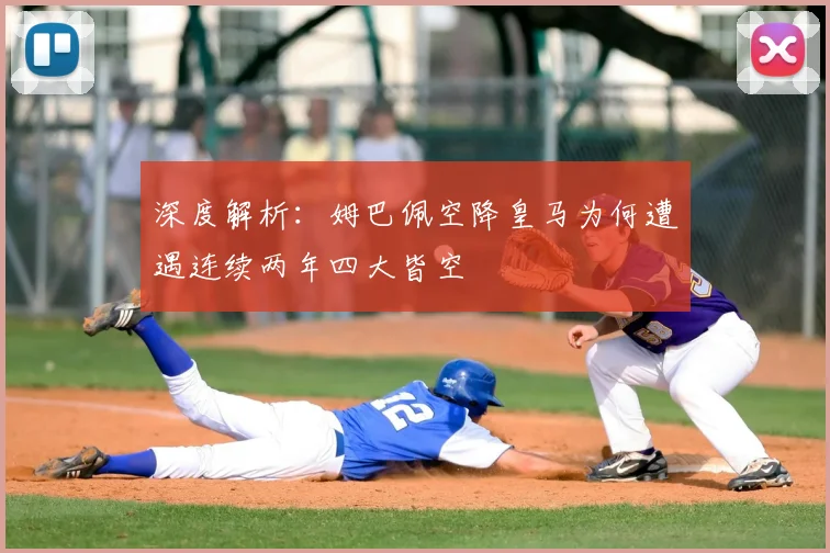 深度解析:姆巴佩空降皇马为何遭遇连续两年四大皆空