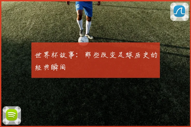 世界杯故事:那些改变足球历史的经典瞬间