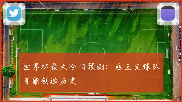 世界杯最大冷门预测:这五支球队可能创造历史