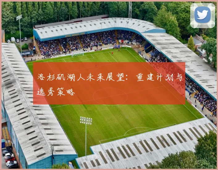 洛杉矶湖人未来展望:重建计划与选秀策略