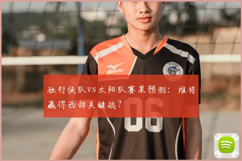 独行侠队vs太阳队赛果预测:谁将赢得西部关键战?