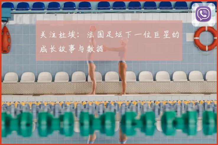 关注杜埃:法国足坛下一位巨星的成长故事与数据