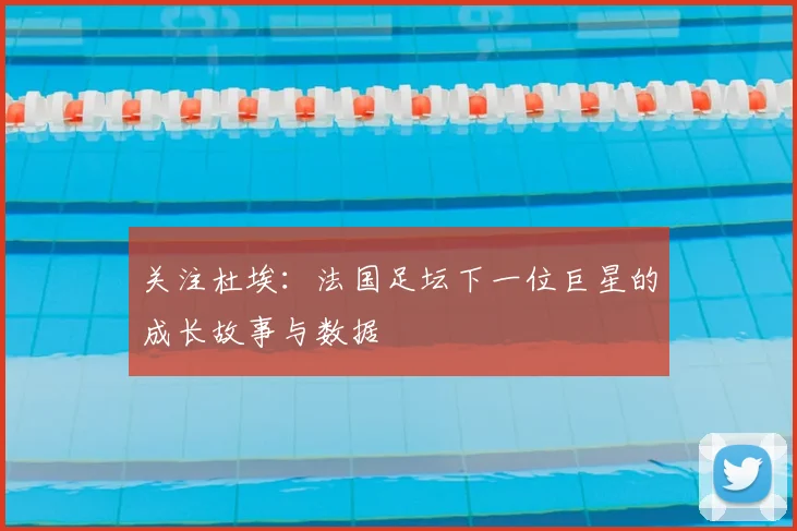 关注杜埃:法国足坛下一位巨星的成长故事与数据