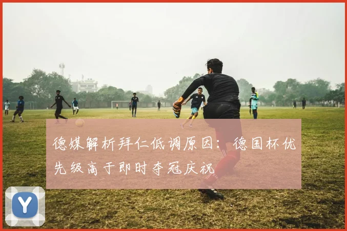 德媒解析拜仁低调原因：德国杯优先级高于即时夺冠庆祝
