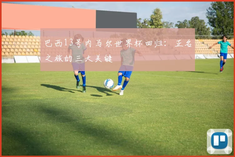 巴西13号内马尔世界杯回归:正名之旅的三大关键