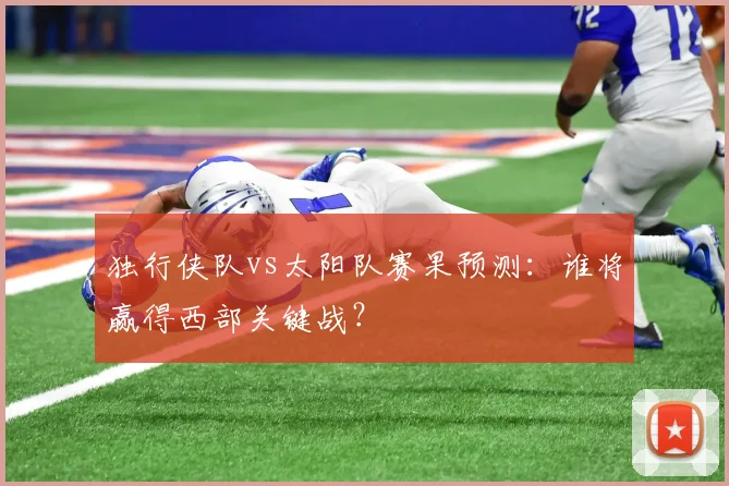 独行侠队vs太阳队赛果预测:谁将赢得西部关键战?