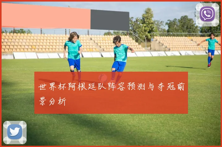 世界杯阿根廷队阵容预测与夺冠前景分析