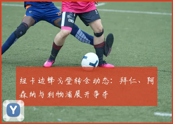 纽卡边锋戈登转会动态:拜仁、阿森纳与利物浦展开争夺