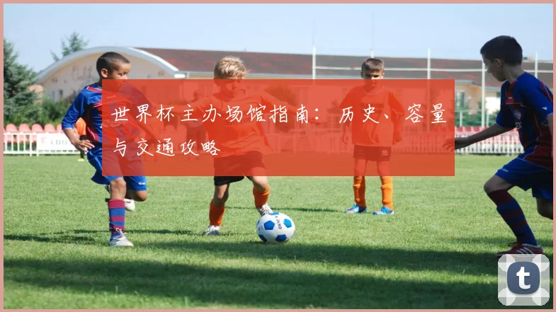 世界杯主办场馆指南：历史、容量与交通攻略