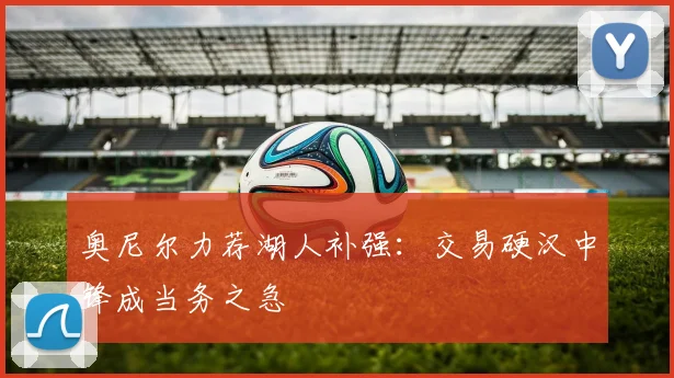 奥尼尔力荐湖人补强:交易硬汉中锋成当务之急